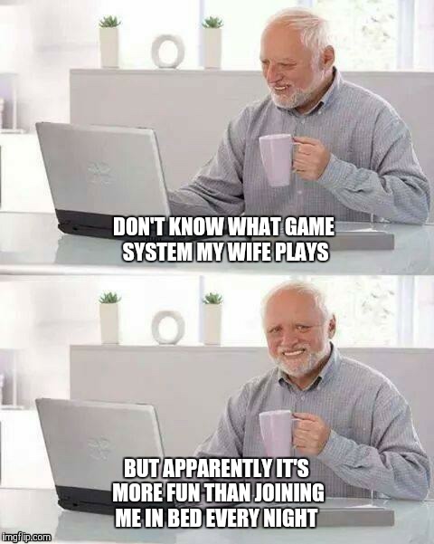 DON'T KNOW WHAT GAME SYSTEM MY WIFE PLAYS BUT APPARENTLY IT'S MORE FUN THAN JOINING ME IN BED EVERY NIGHT | made w/ Imgflip meme maker
