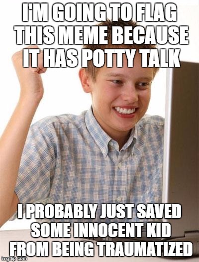 First Day On The Internet Kid | I'M GOING TO FLAG THIS MEME BECAUSE IT HAS POTTY TALK; I PROBABLY JUST SAVED SOME INNOCENT KID FROM BEING TRAUMATIZED | image tagged in memes,first day on the internet kid | made w/ Imgflip meme maker