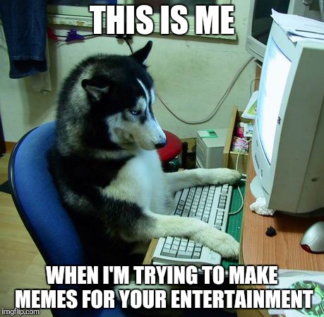 I Have No Idea What I Am Doing | THIS IS ME; WHEN I'M TRYING TO MAKE MEMES FOR YOUR ENTERTAINMENT | image tagged in memes,i have no idea what i am doing | made w/ Imgflip meme maker