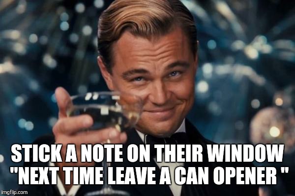 Leonardo Dicaprio Cheers Meme | STICK A NOTE ON THEIR WINDOW "NEXT TIME LEAVE A CAN OPENER " | image tagged in memes,leonardo dicaprio cheers | made w/ Imgflip meme maker