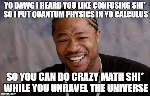 I Haven't Seen This Meme On The Front Page In Forever! | YO DAWG I HEARD YOU LIKE CONFUSING SHI* SO I PUT QUANTUM PHYSICS IN YO CALCULUS; SO YOU CAN DO CRAZY MATH SHI* WHILE YOU UNRAVEL THE UNIVERSE | image tagged in memes,yo dawg heard you | made w/ Imgflip meme maker