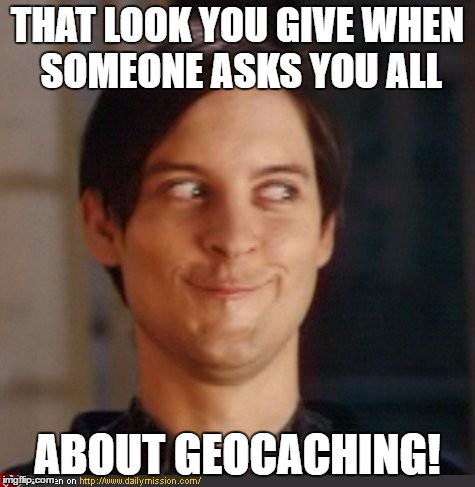 That look you give your friend | THAT LOOK YOU GIVE WHEN SOMEONE ASKS YOU ALL; ABOUT GEOCACHING! | image tagged in that look you give your friend | made w/ Imgflip meme maker