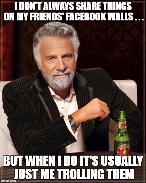 The Most Interesting Man In The World | I DON'T ALWAYS SHARE THINGS ON MY FRIENDS' FACEBOOK WALLS . . . BUT WHEN I DO IT'S USUALLY JUST ME TROLLING THEM | image tagged in memes,the most interesting man in the world | made w/ Imgflip meme maker