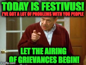 Festivus | TODAY IS FESTIVUS! I'VE GOT A LOT OF PROBLEMS WITH YOU PEOPLE; LET THE AIRING OF GRIEVANCES BEGIN! | image tagged in festivus | made w/ Imgflip meme maker