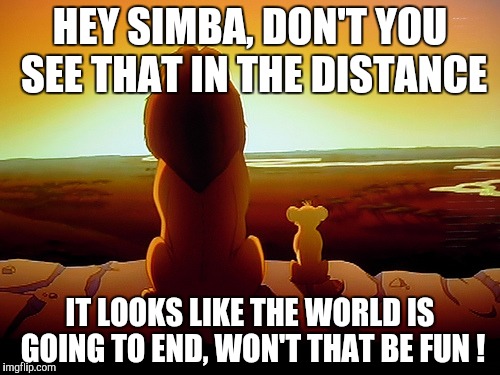 Lion King Meme | HEY SIMBA, DON'T YOU SEE THAT IN THE DISTANCE; IT LOOKS LIKE THE WORLD IS GOING TO END,
WON'T THAT BE FUN ! | image tagged in memes,lion king | made w/ Imgflip meme maker