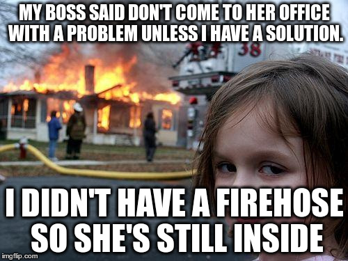 Bad Corporate Advice | MY BOSS SAID DON'T COME TO HER OFFICE WITH A PROBLEM UNLESS I HAVE A SOLUTION. I DIDN'T HAVE A FIREHOSE SO SHE'S STILL INSIDE | image tagged in memes,disaster girl | made w/ Imgflip meme maker