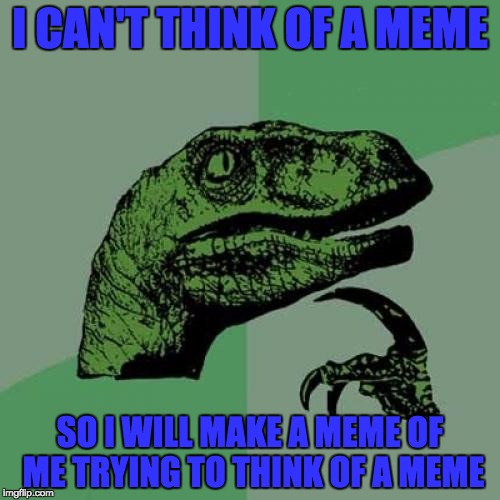 When I Can't Think Of A Meme | I CAN'T THINK OF A MEME; SO I WILL MAKE A MEME OF ME TRYING TO THINK OF A MEME | image tagged in memes,philosoraptor | made w/ Imgflip meme maker