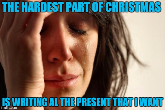 First World Problems | THE HARDEST PART OF CHRISTMAS; IS WRITING AL THE PRESENT THAT I WANT | image tagged in memes,first world problems | made w/ Imgflip meme maker