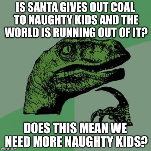 Philosoraptor | IS SANTA GIVES OUT COAL TO NAUGHTY KIDS AND THE WORLD IS RUNNING OUT OF IT? DOES THIS MEAN WE NEED MORE NAUGHTY KIDS? | image tagged in memes,philosoraptor | made w/ Imgflip meme maker