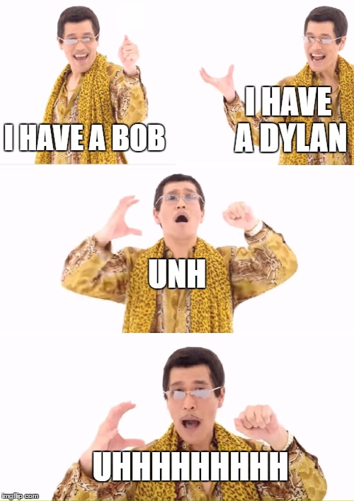 This joke is for those of you that have heard Bob Dylan singing. | I HAVE A DYLAN; I HAVE A BOB; UNH; UHHHHHHHHH | image tagged in memes,ppap,bob dylan,funny | made w/ Imgflip meme maker