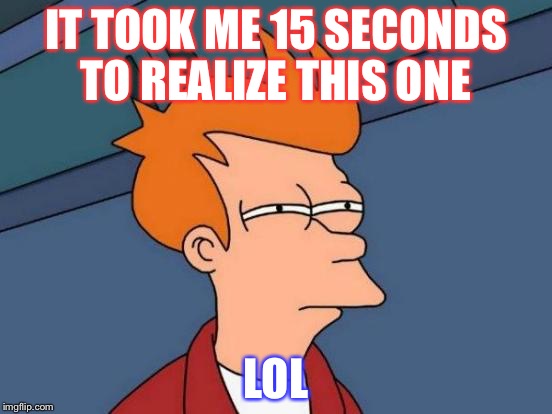 Futurama Fry Meme | IT TOOK ME 15 SECONDS TO REALIZE THIS ONE LOL | image tagged in memes,futurama fry | made w/ Imgflip meme maker