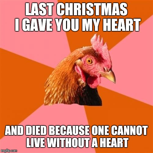 Christmas Chicken | LAST CHRISTMAS I GAVE YOU MY HEART; AND DIED BECAUSE ONE CANNOT LIVE WITHOUT A HEART | image tagged in memes,anti joke chicken,christmas | made w/ Imgflip meme maker