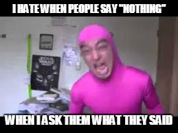 scream | I HATE WHEN PEOPLE SAY "NOTHING"; WHEN I ASK THEM WHAT THEY SAID | image tagged in scream | made w/ Imgflip meme maker