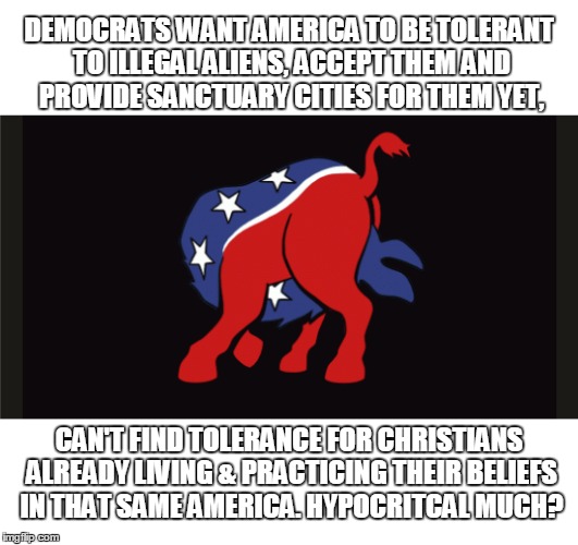 Hypocritical Much? | DEMOCRATS WANT AMERICA TO BE TOLERANT TO ILLEGAL ALIENS, ACCEPT THEM AND PROVIDE SANCTUARY CITIES FOR THEM YET, CAN'T FIND TOLERANCE FOR CHRISTIANS ALREADY LIVING & PRACTICING THEIR BELIEFS IN THAT SAME AMERICA. HYPOCRITCAL MUCH? | image tagged in liberal intolerance,liberals,hypocrites | made w/ Imgflip meme maker