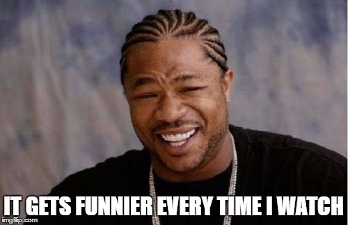 Yo Dawg Heard You Meme | IT GETS FUNNIER EVERY TIME I WATCH | image tagged in memes,yo dawg heard you | made w/ Imgflip meme maker