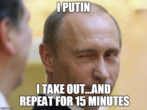 I PUTIN I TAKE OUT...AND REPEAT FOR 15 MINUTES | made w/ Imgflip meme maker