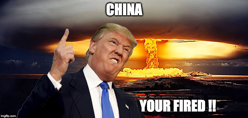 Trump Nuclear | CHINA; YOUR FIRED !! | image tagged in trump nuclear | made w/ Imgflip meme maker