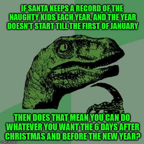 Technically it's correct | IF SANTA KEEPS A RECORD OF THE NAUGHTY KIDS EACH YEAR, AND THE YEAR DOESN’T START TILL THE FIRST OF JANUARY; THEN DOES THAT MEAN YOU CAN DO WHATEVER YOU WANT THE 6 DAYS AFTER CHRISTMAS AND BEFORE THE NEW YEAR? | image tagged in memes,philosoraptor,christmas,santa claus,naughty list,funny | made w/ Imgflip meme maker