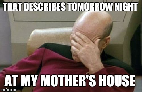 Captain Picard Facepalm Meme | THAT DESCRIBES TOMORROW NIGHT AT MY MOTHER'S HOUSE | image tagged in memes,captain picard facepalm | made w/ Imgflip meme maker
