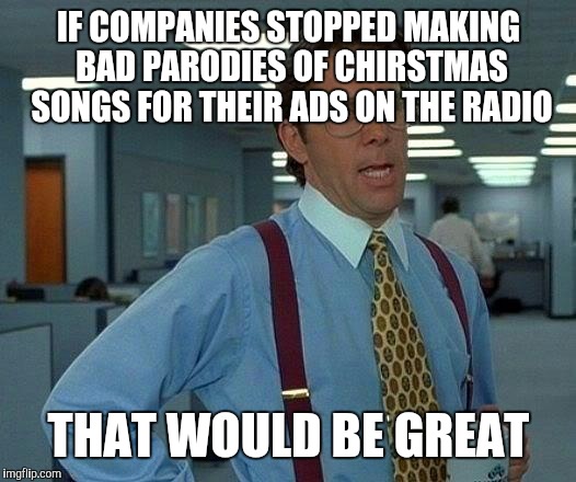 That Would Be Great | IF COMPANIES STOPPED MAKING BAD PARODIES OF CHIRSTMAS SONGS FOR THEIR ADS ON THE RADIO; THAT WOULD BE GREAT | image tagged in memes,that would be great | made w/ Imgflip meme maker