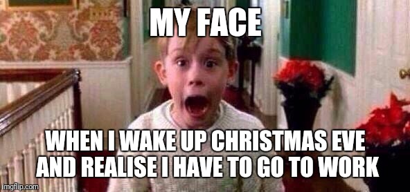 Christmas | MY FACE; WHEN I WAKE UP CHRISTMAS EVE AND REALISE I HAVE TO GO TO WORK | image tagged in christmas | made w/ Imgflip meme maker