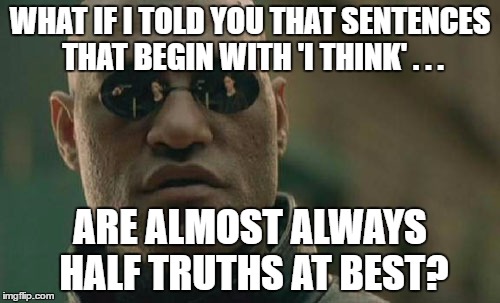 Posing as a thinker | WHAT IF I TOLD YOU THAT SENTENCES THAT BEGIN WITH 'I THINK' . . . ARE ALMOST ALWAYS HALF TRUTHS AT BEST? | image tagged in memes,matrix morpheus | made w/ Imgflip meme maker