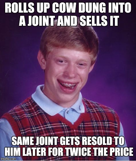 Bad Luck Brian | ROLLS UP COW DUNG INTO A JOINT AND SELLS IT; SAME JOINT GETS RESOLD TO HIM LATER FOR TWICE THE PRICE | image tagged in memes,bad luck brian | made w/ Imgflip meme maker