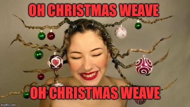 Your Branches Are So Lovely ;-)  | OH CHRISTMAS WEAVE; OH CHRISTMAS WEAVE | image tagged in christmas,hair,memes | made w/ Imgflip meme maker