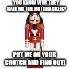 Nutcracker Joke | YOU KNOW WHY THEY CALL ME THE NUTCRACKER? PUT ME ON YOUR CROTCH AND FIND OUT! | image tagged in christmas | made w/ Imgflip meme maker