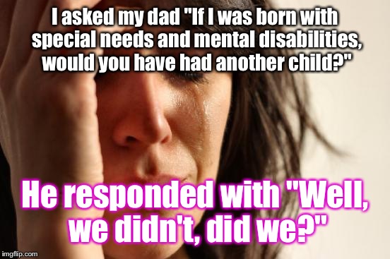 First World Problems Meme | I asked my dad "If I was born with special needs and mental disabilities, would you have had another child?"; He responded with "Well, we didn't, did we?" | image tagged in memes,first world problems | made w/ Imgflip meme maker