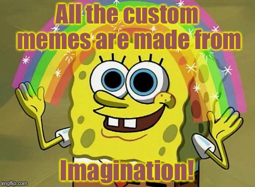Custom made memes in a nutshell | All the custom memes are made from; Imagination! | image tagged in memes,imagination spongebob | made w/ Imgflip meme maker