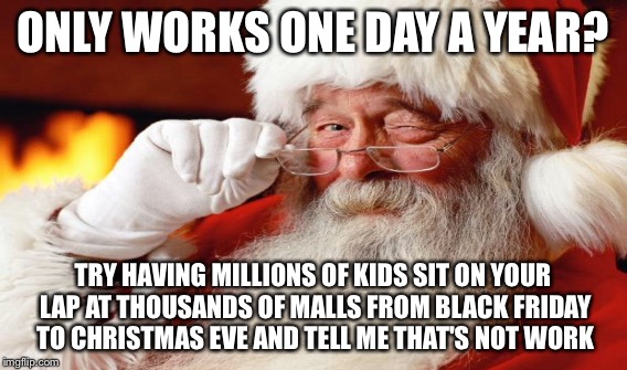 ONLY WORKS ONE DAY A YEAR? TRY HAVING MILLIONS OF KIDS SIT ON YOUR LAP AT THOUSANDS OF MALLS FROM BLACK FRIDAY TO CHRISTMAS EVE AND TELL ME  | made w/ Imgflip meme maker