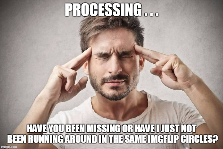 PROCESSING . . . HAVE YOU BEEN MISSING OR HAVE I JUST NOT BEEN RUNNING AROUND IN THE SAME IMGFLIP CIRCLES? | made w/ Imgflip meme maker