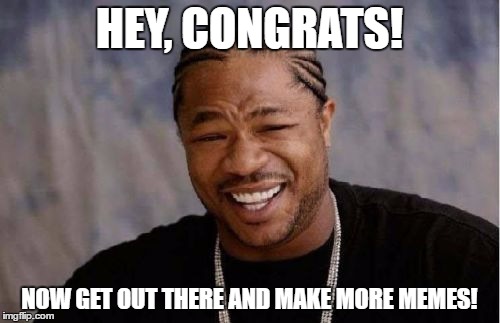 Yo Dawg Heard You Meme | HEY, CONGRATS! NOW GET OUT THERE AND MAKE MORE MEMES! | image tagged in memes,yo dawg heard you | made w/ Imgflip meme maker