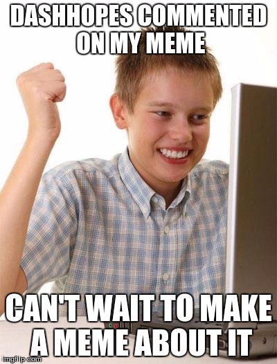 First Day On The Internet Kid | DASHHOPES COMMENTED ON MY MEME; CAN'T WAIT TO MAKE A MEME ABOUT IT | image tagged in memes,first day on the internet kid | made w/ Imgflip meme maker