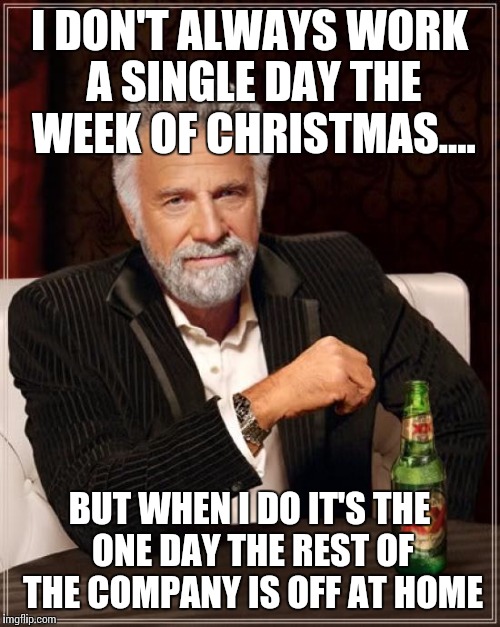 The Most Interesting Man In The World Meme | I DON'T ALWAYS WORK A SINGLE DAY THE WEEK OF CHRISTMAS.... BUT WHEN I DO IT'S THE ONE DAY THE REST OF THE COMPANY IS OFF AT HOME | image tagged in memes,the most interesting man in the world | made w/ Imgflip meme maker