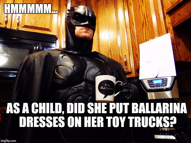 HMMMMM... AS A CHILD, DID SHE PUT BALLARINA DRESSES ON HER TOY TRUCKS? | made w/ Imgflip meme maker