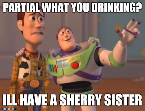 X, X Everywhere Meme | PARTIAL WHAT YOU DRINKING? ILL HAVE A SHERRY SISTER | image tagged in memes,x x everywhere | made w/ Imgflip meme maker