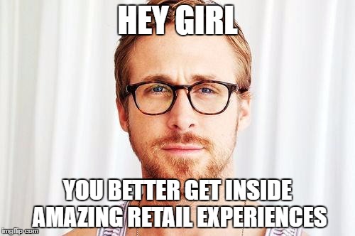 Intellectual Ryan Gosling | HEY GIRL; YOU BETTER GET INSIDE AMAZING RETAIL EXPERIENCES | image tagged in intellectual ryan gosling | made w/ Imgflip meme maker