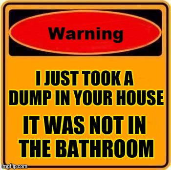 Warning Sign | I JUST TOOK A DUMP IN YOUR HOUSE; IT WAS NOT IN THE BATHROOM | image tagged in memes,warning sign | made w/ Imgflip meme maker