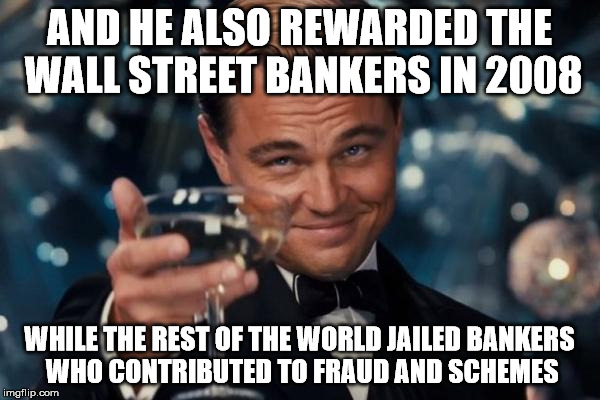 Leonardo Dicaprio Cheers Meme | AND HE ALSO REWARDED THE WALL STREET BANKERS IN 2008 WHILE THE REST OF THE WORLD JAILED BANKERS WHO CONTRIBUTED TO FRAUD AND SCHEMES | image tagged in memes,leonardo dicaprio cheers | made w/ Imgflip meme maker