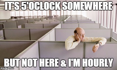 IT'S 5'OCLOCK SOMEWHERE; BUT NOT HERE & I'M HOURLY | made w/ Imgflip meme maker