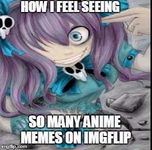 Anime ~ is~Kawaii-ness <3 | HOW I FEEL SEEING; SO MANY ANIME MEMES ON IMGFLIP | image tagged in anime,psychopath | made w/ Imgflip meme maker