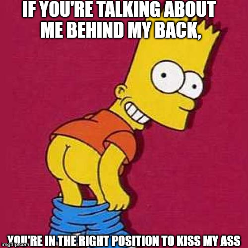 Bart Simpson Mooning | IF YOU'RE TALKING ABOUT ME BEHIND MY BACK, YOU'RE IN THE RIGHT POSITION TO KISS MY ASS | image tagged in bart simpson mooning | made w/ Imgflip meme maker