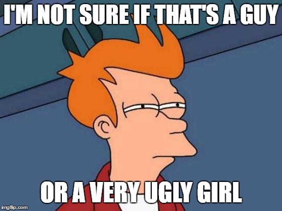 Futurama Fry Meme | I'M NOT SURE IF THAT'S A GUY OR A VERY UGLY GIRL | image tagged in memes,futurama fry | made w/ Imgflip meme maker