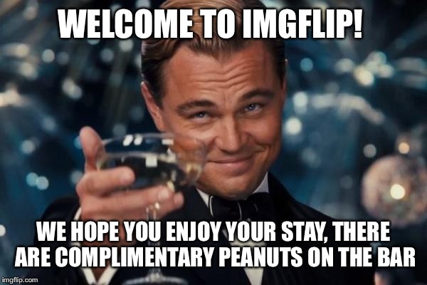 It's new user Tuesday! Introduce yourself in the comments. No personal information required. What brings you to the flip side?  | WELCOME TO IMGFLIP! WE HOPE YOU ENJOY YOUR STAY, THERE ARE COMPLIMENTARY PEANUTS ON THE BAR | image tagged in memes,leonardo dicaprio cheers | made w/ Imgflip meme maker