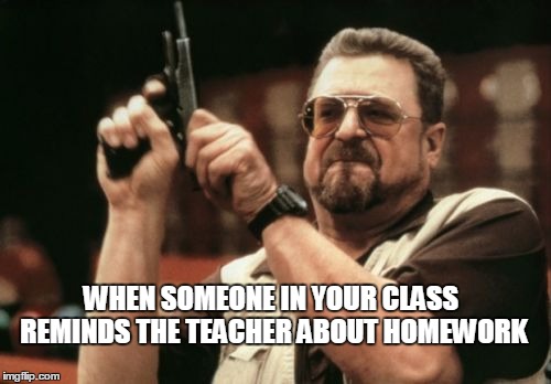 Am I The Only One Around Here Meme | WHEN SOMEONE IN YOUR CLASS REMINDS THE TEACHER ABOUT HOMEWORK | image tagged in memes,am i the only one around here | made w/ Imgflip meme maker