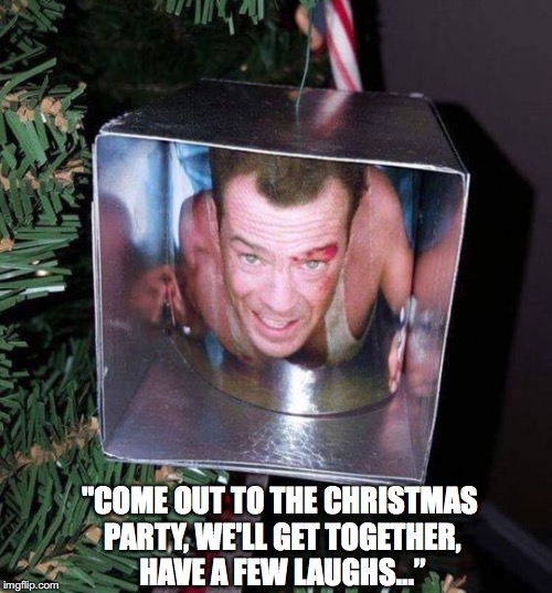 Don’t Die Hard, Have A Merry Christmas | "COME OUT TO THE CHRISTMAS PARTY, WE'LL GET TOGETHER, HAVE A FEW LAUGHS...” | image tagged in die hard,bruce willis | made w/ Imgflip meme maker