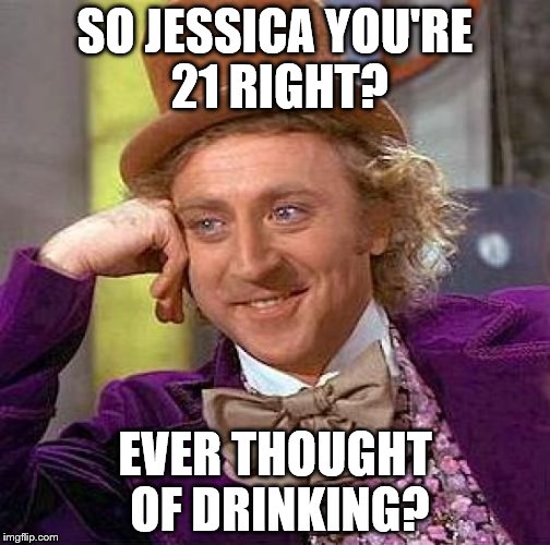 Creepy Condescending Wonka | SO JESSICA YOU'RE 21 RIGHT? EVER THOUGHT OF DRINKING? | image tagged in memes,creepy condescending wonka | made w/ Imgflip meme maker