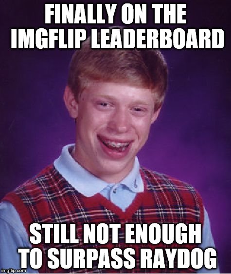 Bad Luck Brian Meme | FINALLY ON THE IMGFLIP LEADERBOARD; STILL NOT ENOUGH TO SURPASS RAYDOG | image tagged in memes,bad luck brian | made w/ Imgflip meme maker